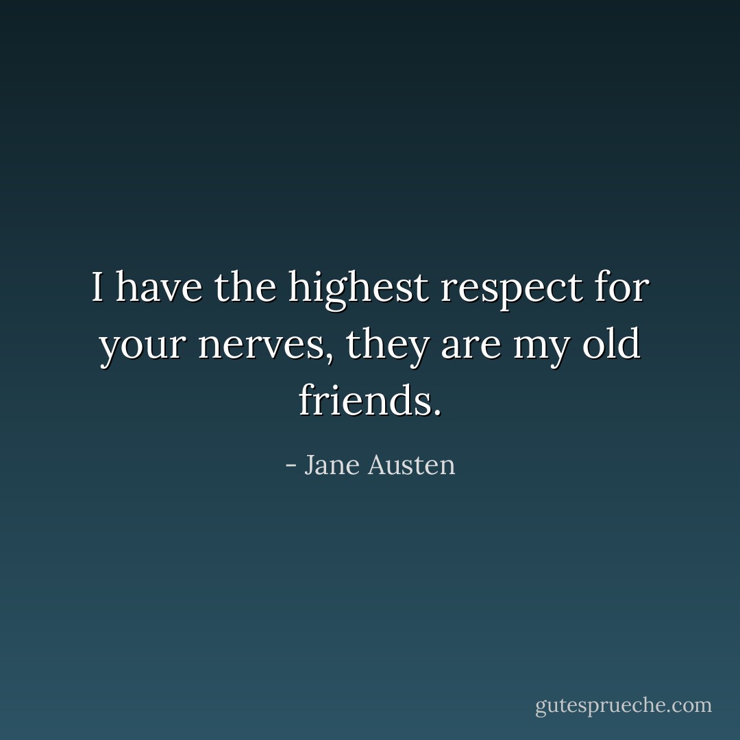 I have the highest respect for your nerves, they are my old friends. - Jane Austen