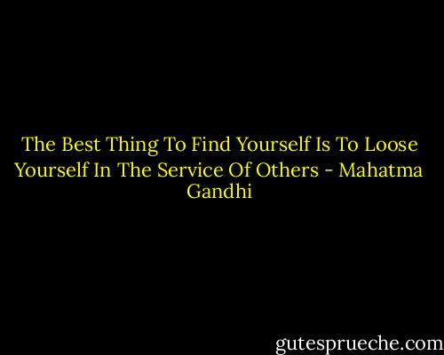 The Best Thing To Find Yourself Is To Loose Yourself In The Service Of Others - Mahatma Gandhi