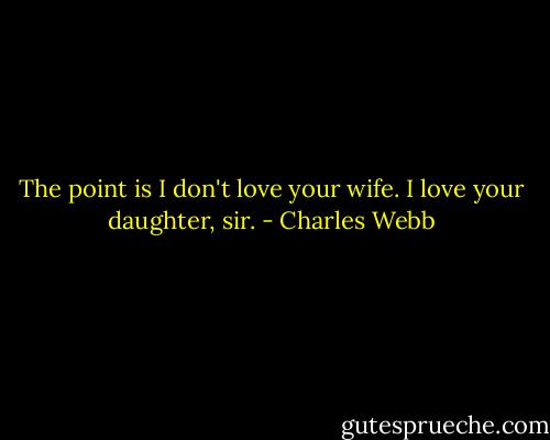The point is I don't love your wife. I love your daughter, sir. - Charles Webb