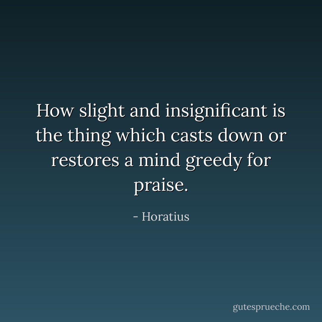 How slight and insignificant is the thing which casts down or restores a mind greedy for praise. - Horatius