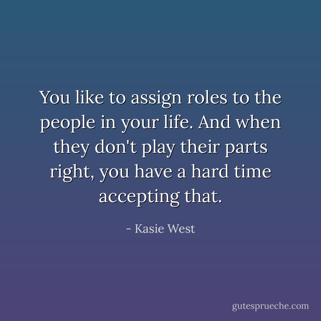 You like to assign roles to the people in your life. And when they don't play their parts right, you have a hard time accepting that. - Kasie West