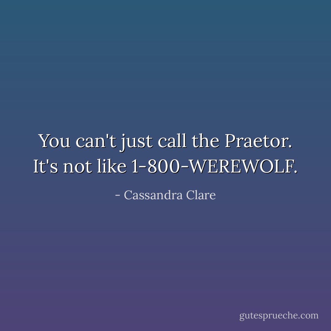 You can't just call the Praetor. It's not like 1-800-WEREWOLF. - Cassandra Clare