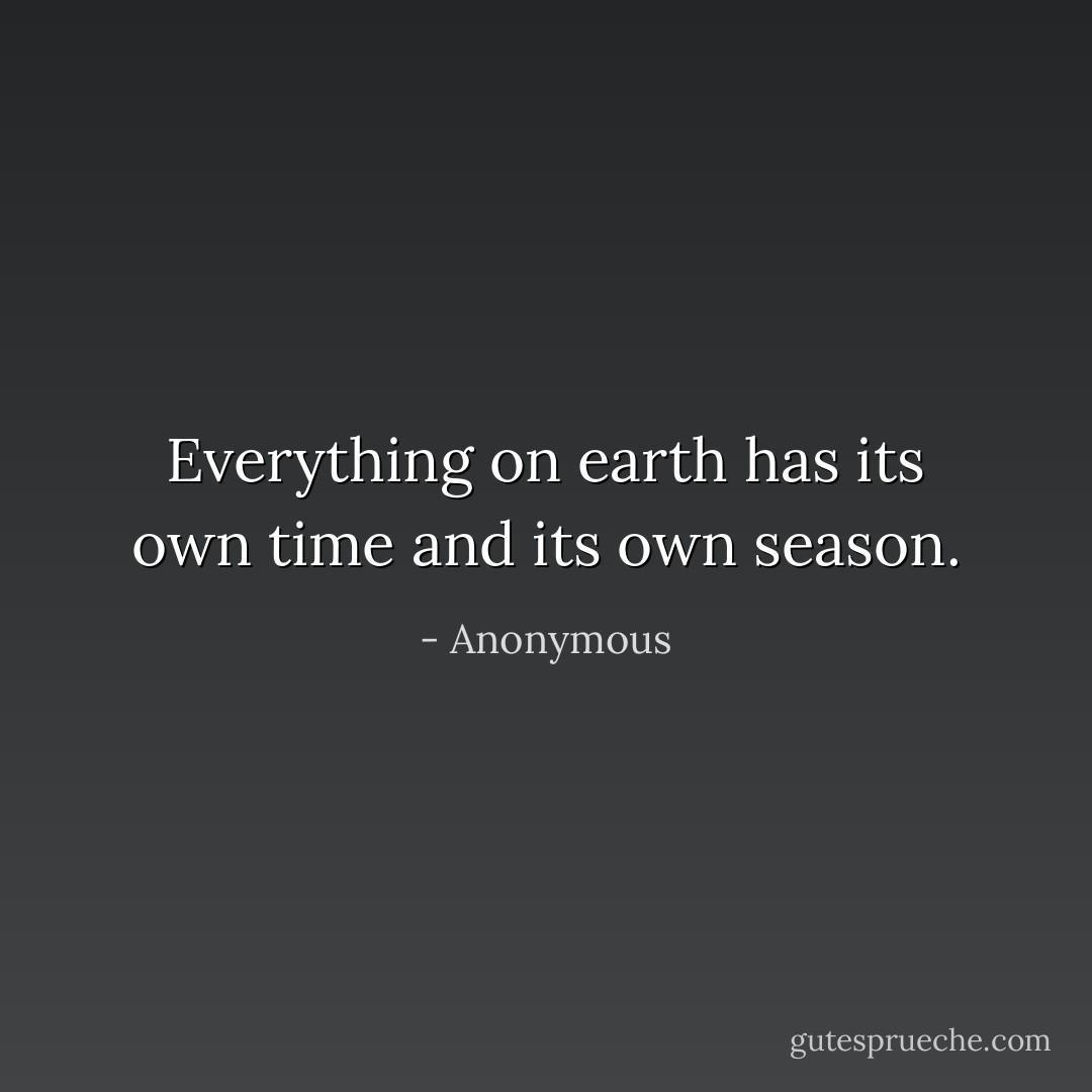 Everything on earth has its own time and its own season. - Anonymous