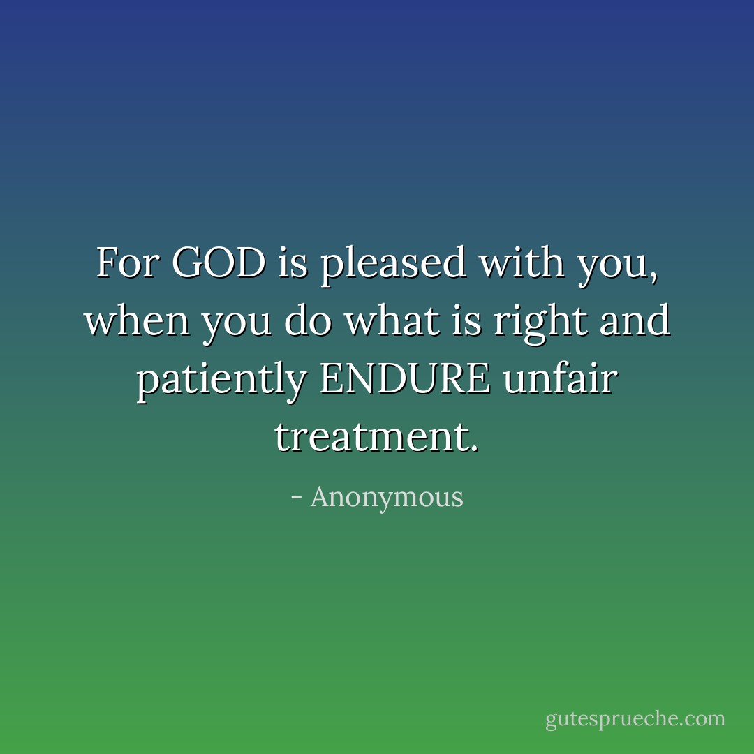 For GOD is pleased with you, when you do what is right and patiently ENDURE unfair treatment. - Anonymous