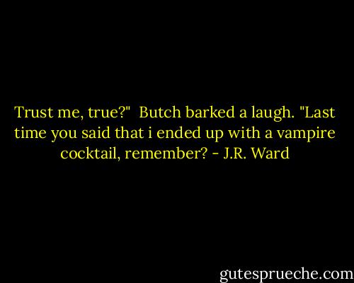 Trust me, true?"<br /><br />Butch barked a laugh. "Last time you said that i ended up with a vampire cocktail, remember? - J.R. Ward