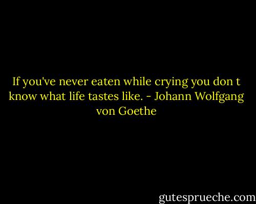 If you've never eaten while crying you don t know what life tastes like. - Johann Wolfgang von Goethe