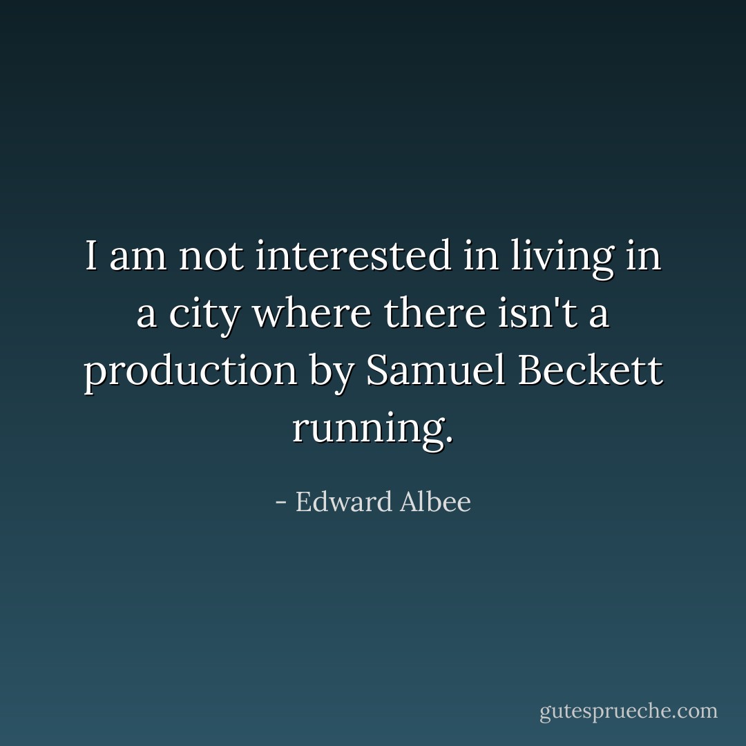 I am not interested in living in a city where there isn't a production by Samuel Beckett running. - Edward Albee