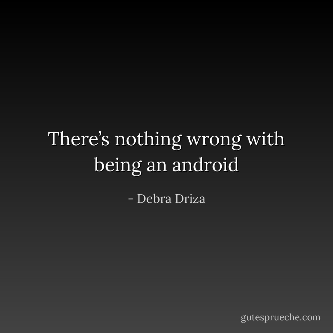 There’s nothing wrong with<br />being an android - Debra Driza