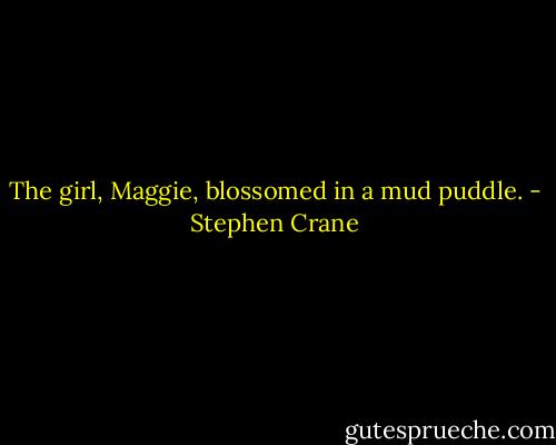The girl, Maggie, blossomed in a mud puddle. - Stephen Crane