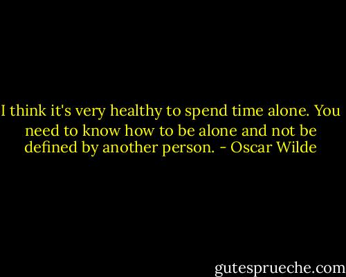 I think it's very healthy to spend time alone. You need to know how to be alone and not be defined by another person. - Oscar Wilde