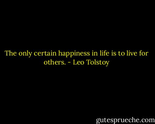 The only certain happiness in life is to live for others. - Leo Tolstoy