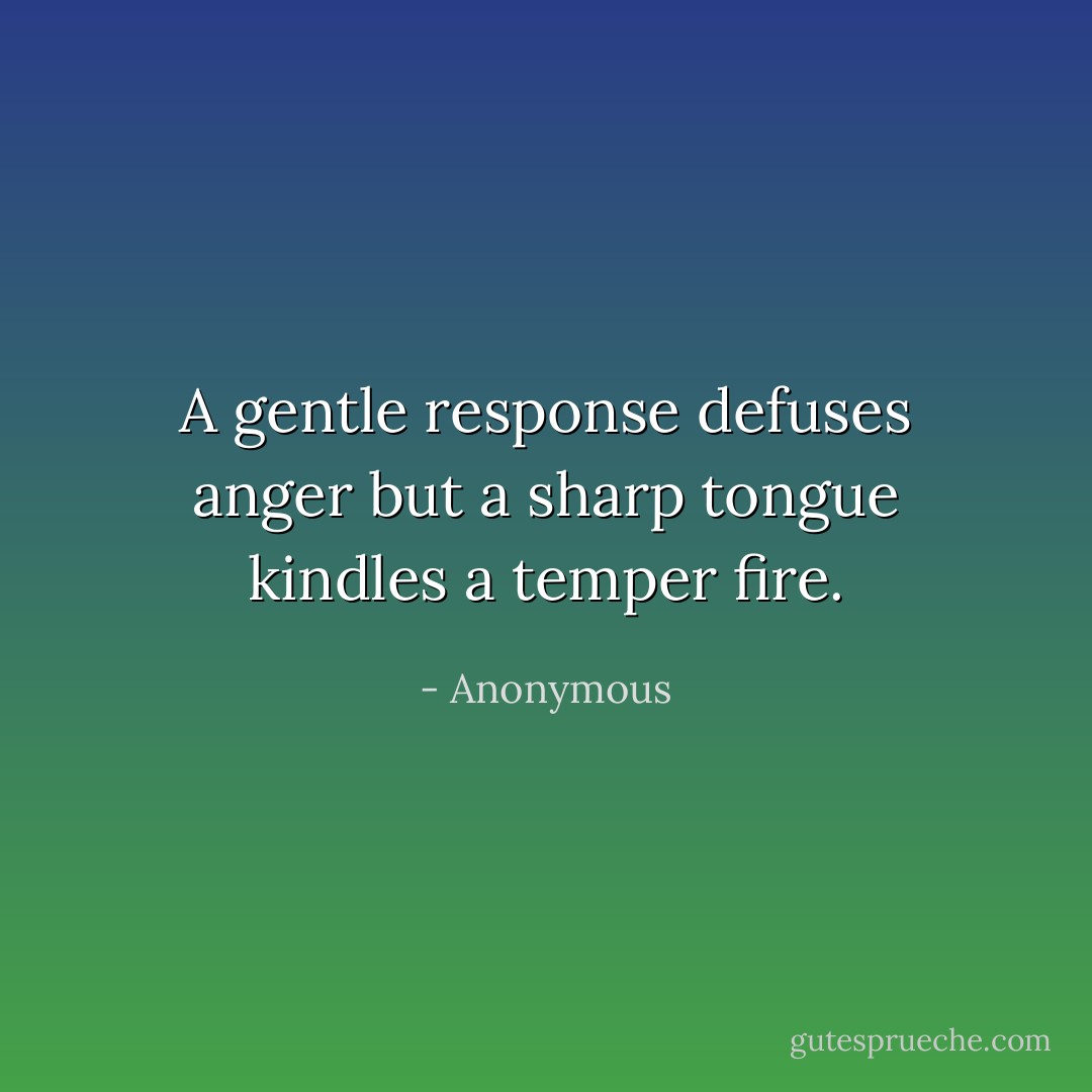 A gentle response defuses anger but a sharp tongue kindles a temper fire. - Anonymous