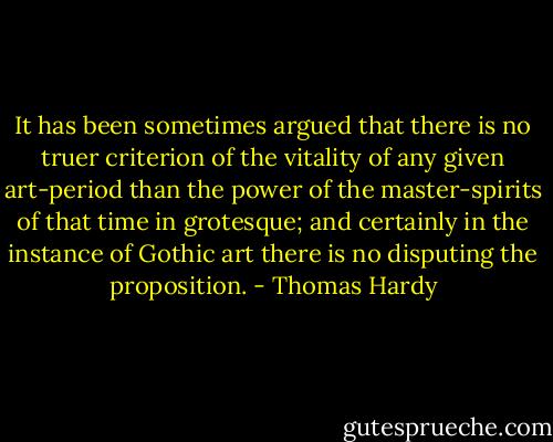 It has been sometimes argued that there is no truer criterion of the vitality of any given art-period than the power of the master-spirits of that time in grotesque; and certainly in the instance of Gothic art there is no disputing the proposition. - Thomas Hardy