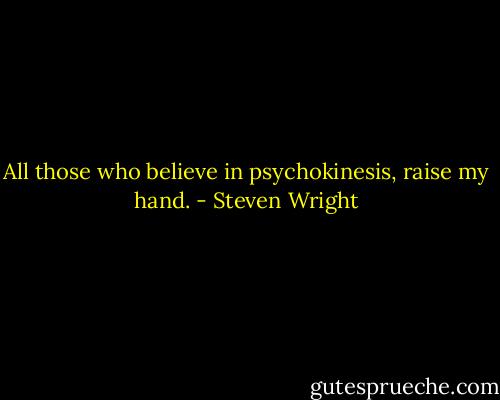 All those who believe in psychokinesis, raise my hand. - Steven Wright