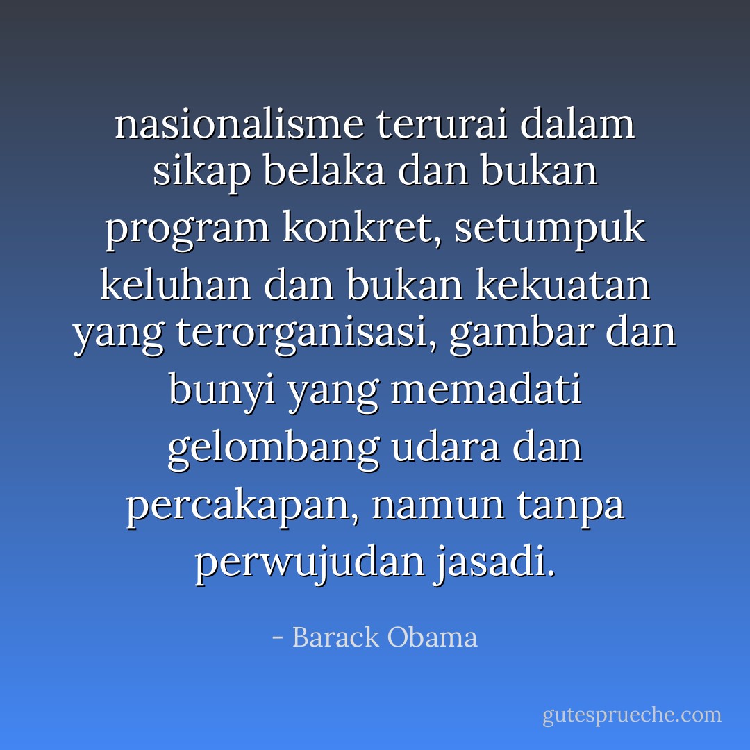 nasionalisme terurai dalam sikap belaka dan bukan program konkret, setumpuk keluhan dan bukan kekuatan yang terorganisasi, gambar dan bunyi yang memadati gelombang udara dan percakapan, namun tanpa perwujudan jasadi. - Barack Obama