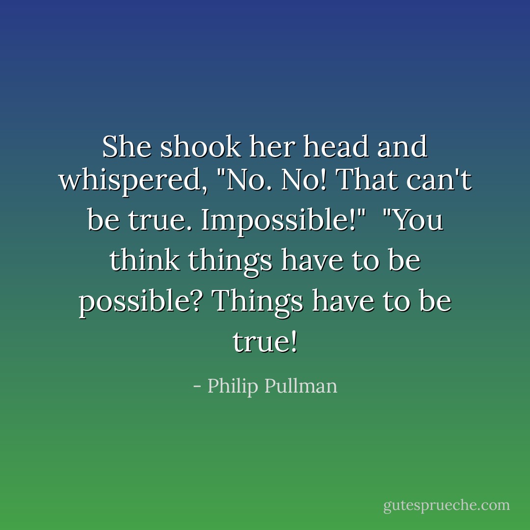 She shook her head and whispered, "No. No! That can't be true. Impossible!"<br /><br />"You think things have to be possible? Things have to be true! - Philip Pullman