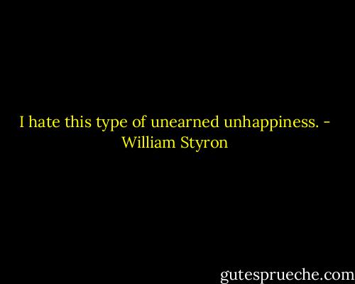 I hate this type of unearned unhappiness. - William Styron
