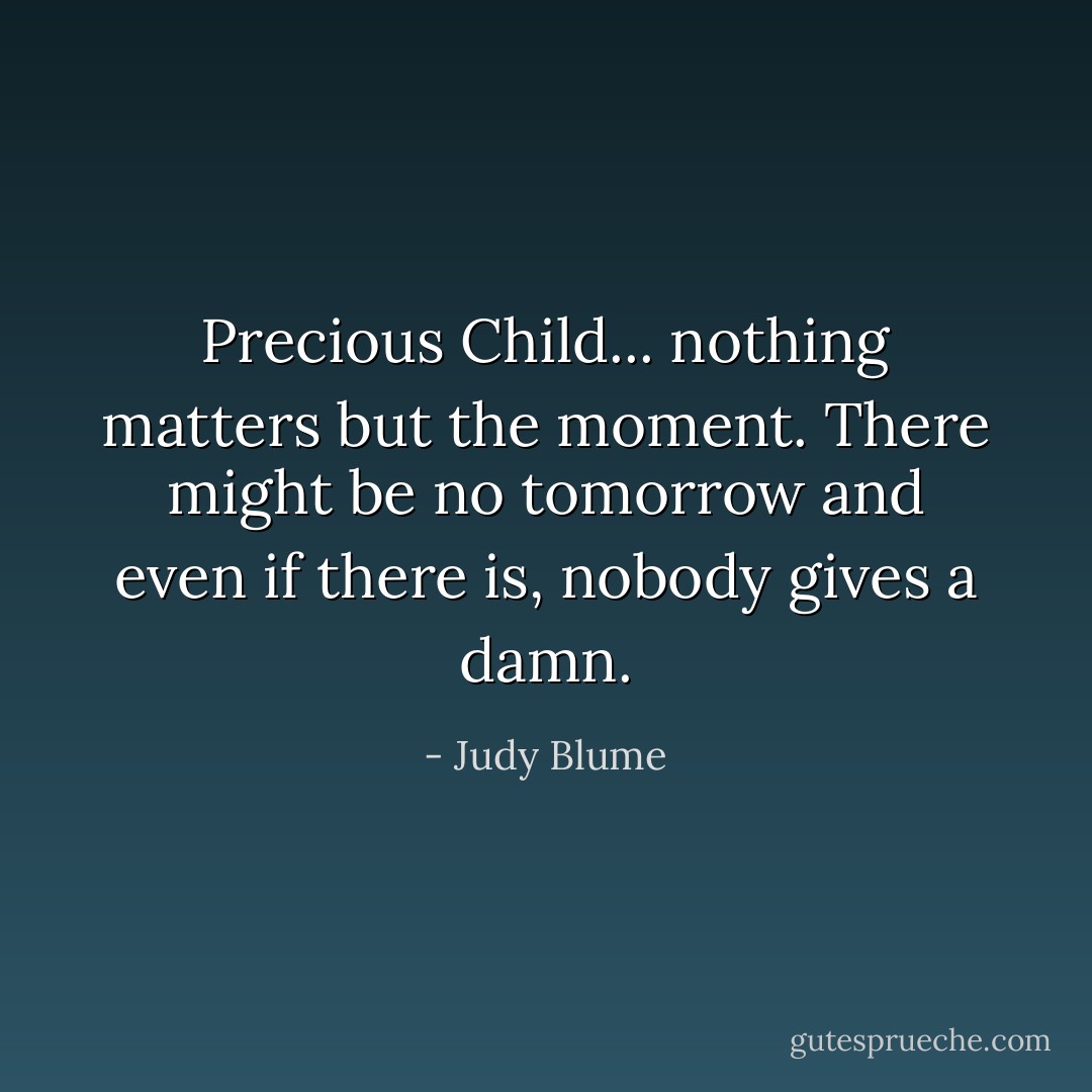 Precious Child... nothing matters but the moment. There might be no tomorrow and even if there is, nobody gives a damn. - Judy Blume