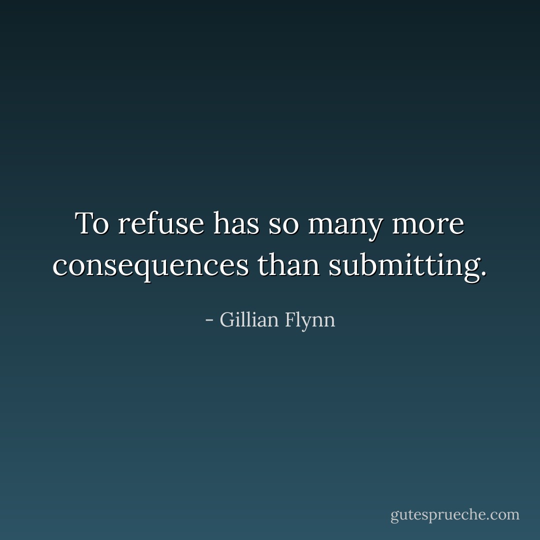 To refuse has so many more consequences than submitting. - Gillian Flynn