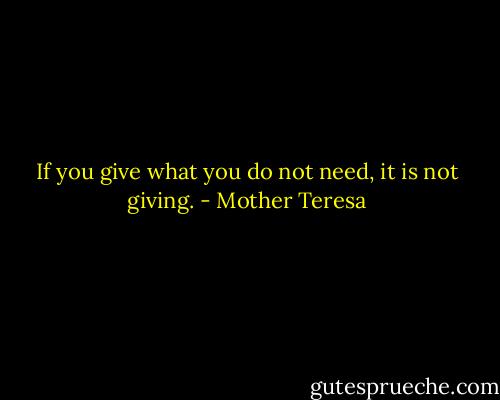If you give what you do not need, it is not giving. - Mother Teresa