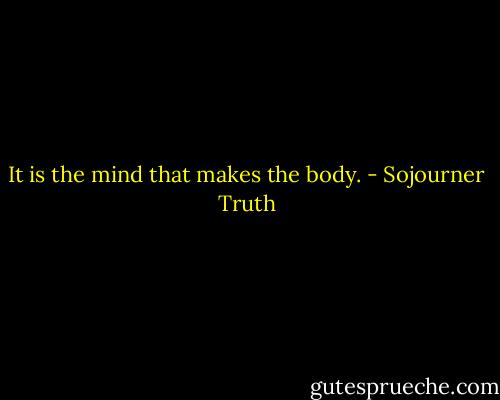 It is the mind that makes the body. - Sojourner Truth