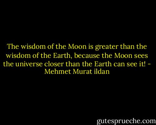 The wisdom of the Moon is greater than the wisdom of the Earth, because the Moon sees the universe closer than the Earth can see it! - Mehmet Murat ildan