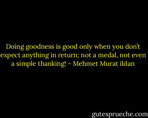 Doing goodness is good only when you don’t expect anything in return; not a medal, not even a simple thanking! - Mehmet Murat ildan