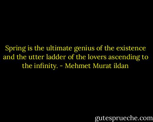Spring is the ultimate genius of the existence and the utter ladder of the lovers ascending to the infinity. - Mehmet Murat ildan