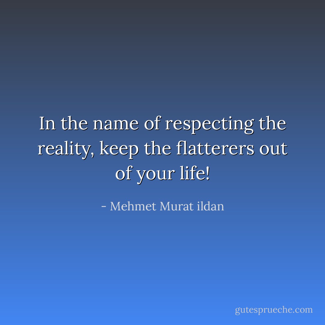 In the name of respecting the reality, keep the flatterers out of your life! - Mehmet Murat ildan