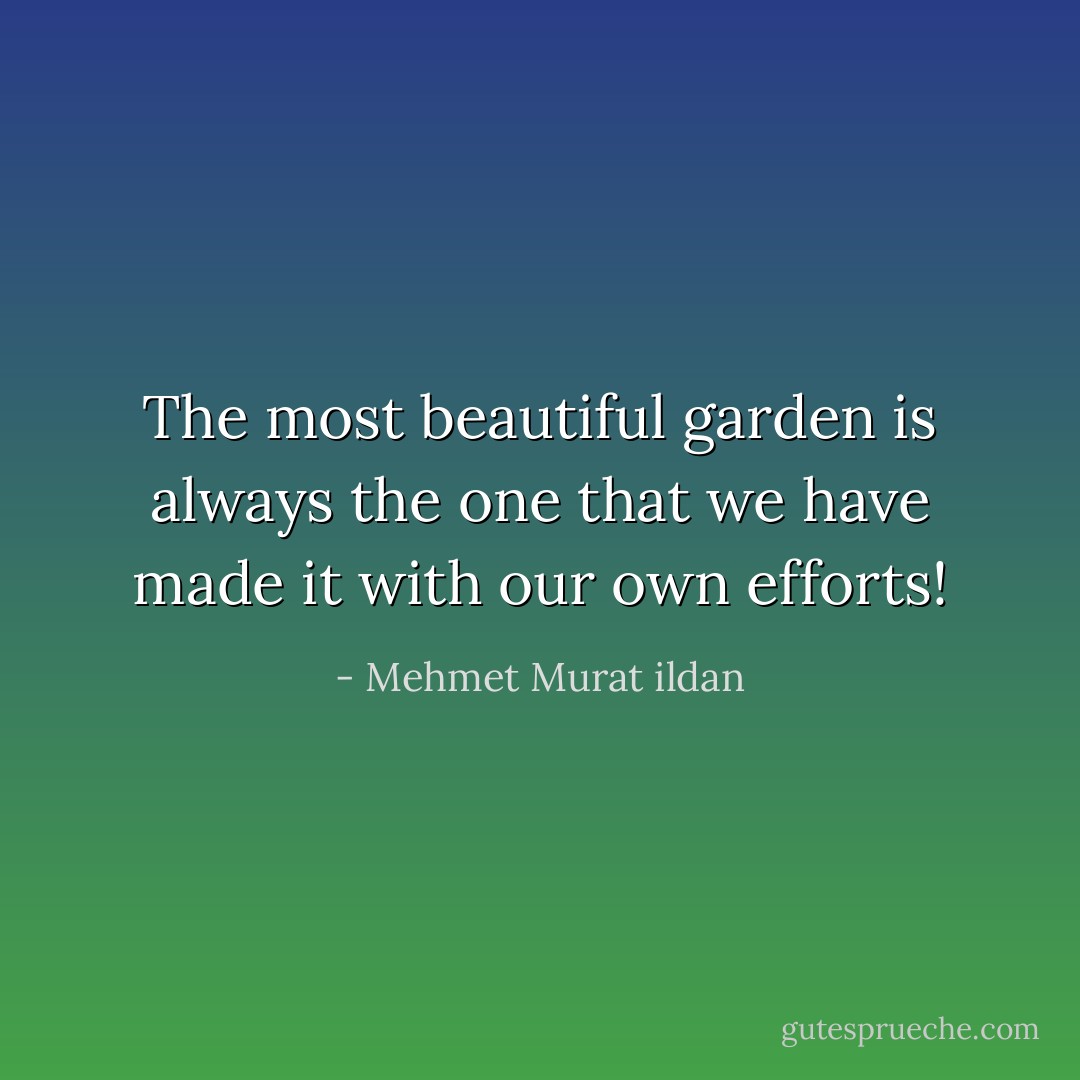 The most beautiful garden is always the one that we have made it with our own efforts! - Mehmet Murat ildan