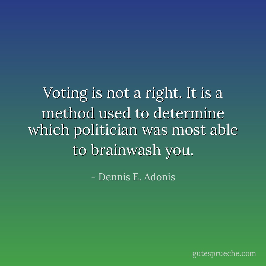 Voting is not a right. It is a method used to determine which politician was most able to brainwash you. - Dennis E. Adonis
