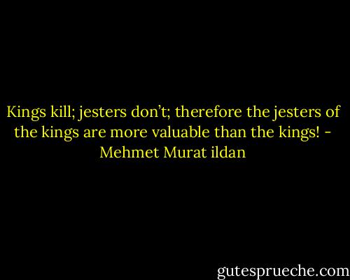 Kings kill; jesters don’t; therefore the jesters of the kings are more valuable than the kings! - Mehmet Murat ildan