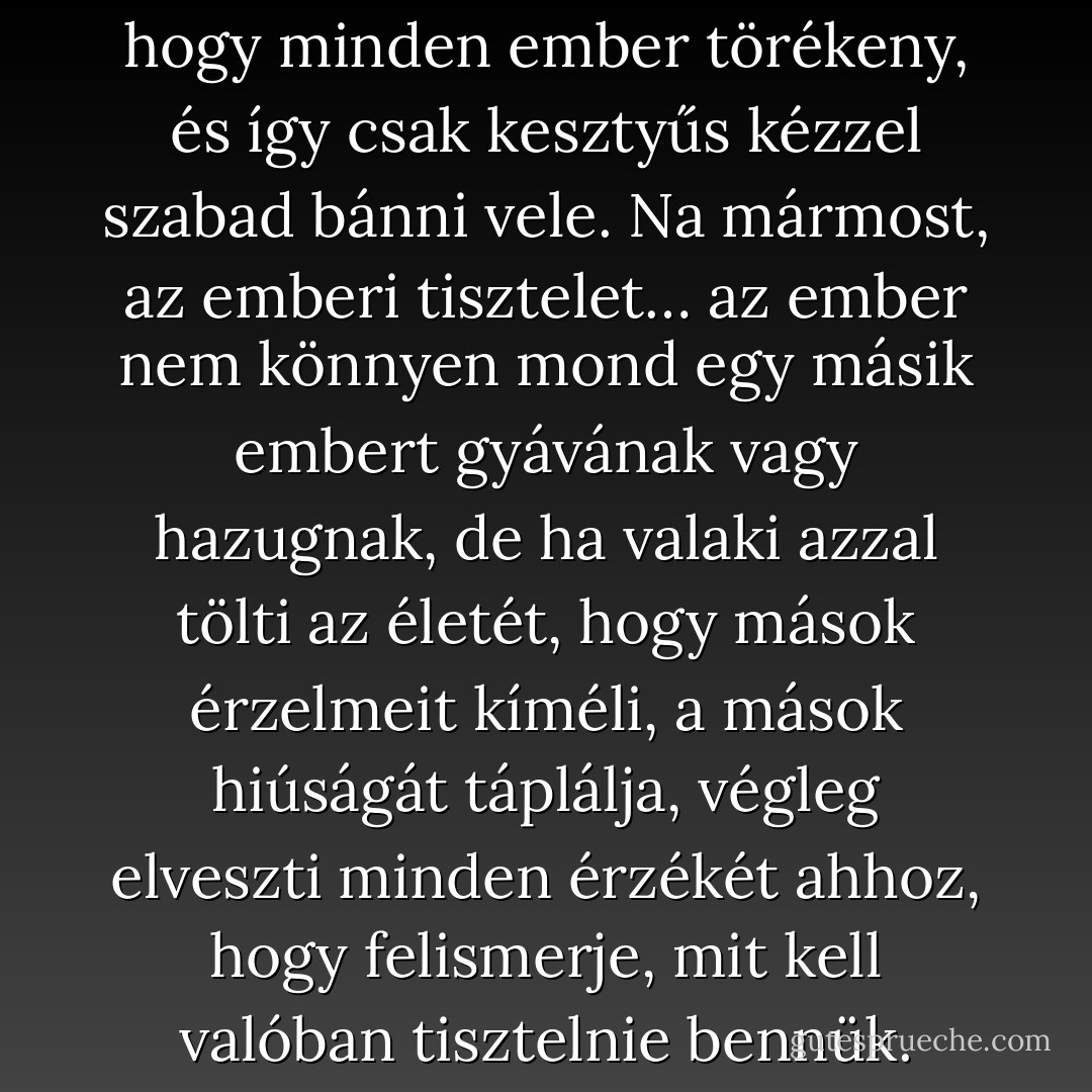 A jó modor annak beismerése, hogy minden ember törékeny, és így csak kesztyűs kézzel szabad bánni vele. Na mármost, az emberi tisztelet… az ember nem könnyen mond egy másik embert gyávának vagy hazugnak, de ha valaki azzal tölti az életét, hogy mások érzelmeit kíméli, a mások hiúságát táplálja, végleg elveszti minden érzékét ahhoz, hogy felismerje, mit kell valóban tisztelnie bennük. - F. Scott Fitzgerald