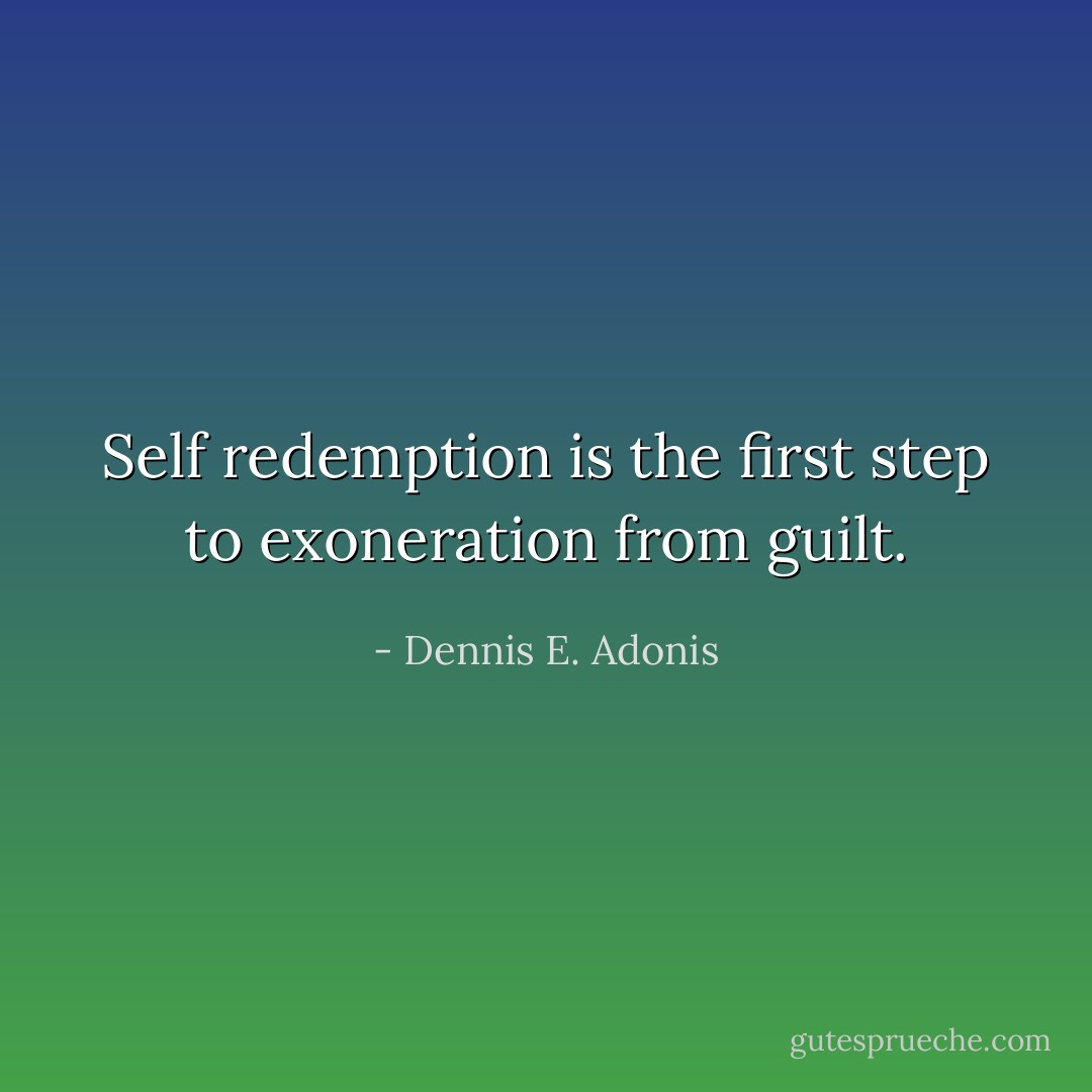 Self redemption is the first step to exoneration from guilt. - Dennis E. Adonis