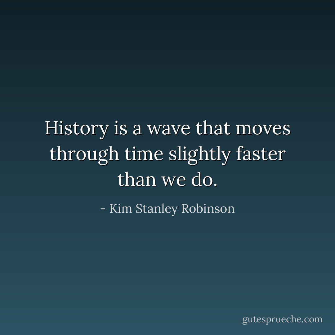 History is a wave that moves through time slightly faster than we do. - Kim Stanley Robinson