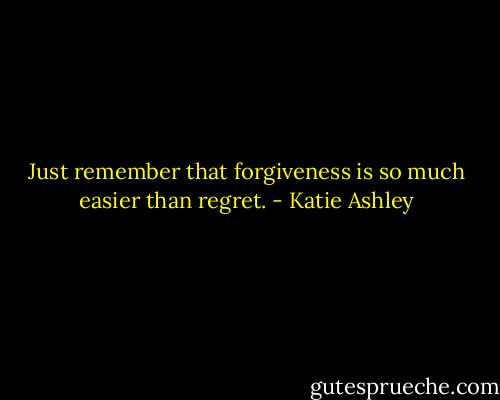 Just remember that forgiveness is so much easier than regret. - Katie Ashley