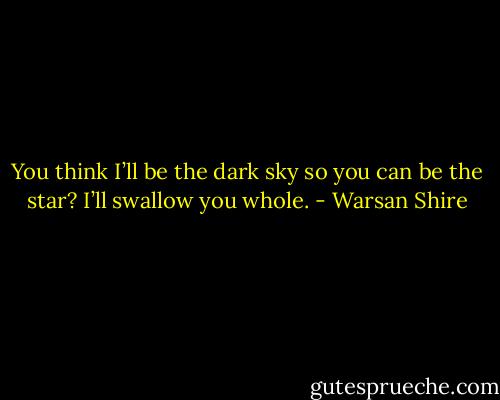 You think I’ll be the dark sky so you can be the star? I’ll swallow you whole. - Warsan Shire