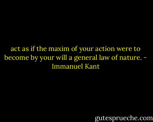 act as if the maxim of your action were to become by your will a general law of nature. - Immanuel Kant
