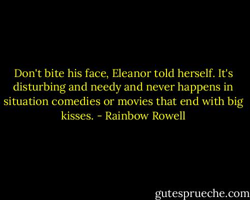 Don't bite his face, Eleanor told herself. It's disturbing and needy and never happens in situation comedies or movies that end with big kisses. - Rainbow Rowell