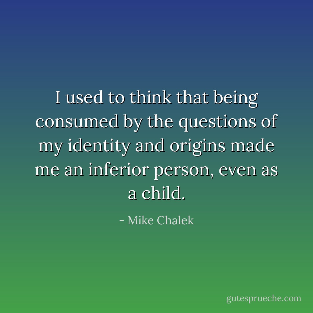 I used to think that being consumed by the questions of my identity and origins made me an inferior person, even as a child. - Mike Chalek