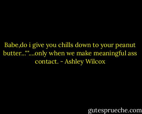 Babe,do i give you chills down to your peanut butter...""....only when we make meaningful ass contact. - Ashley Wilcox