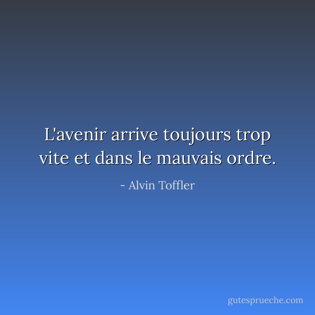 L'avenir arrive toujours trop vite et dans le mauvais ordre. - Alvin Toffler