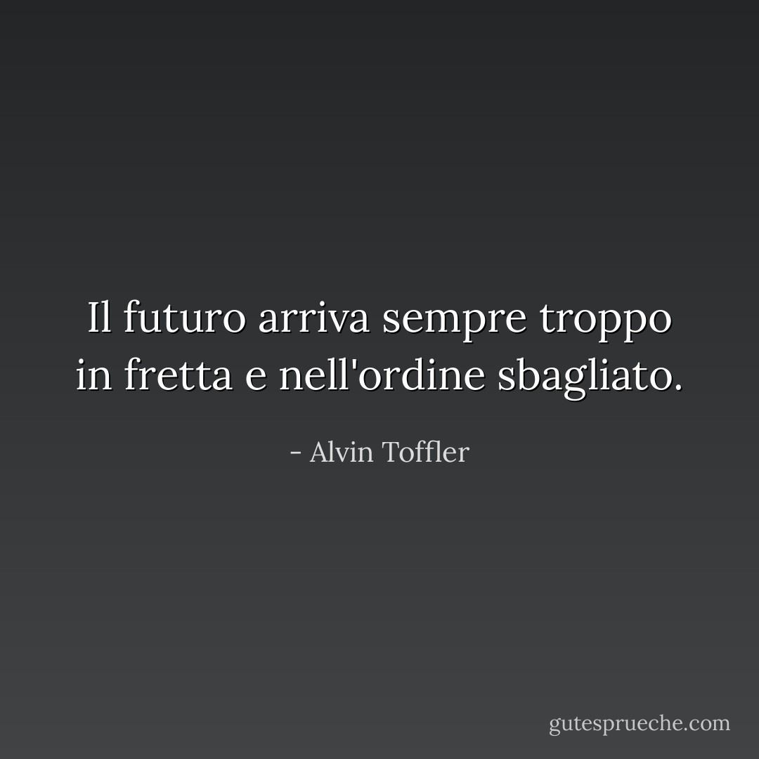 Il futuro arriva sempre troppo in fretta e nell'ordine sbagliato. - Alvin Toffler
