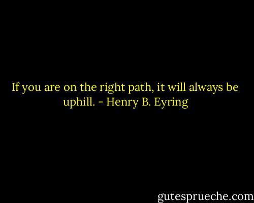 If you are on the right path, it will always be uphill. - Henry B. Eyring