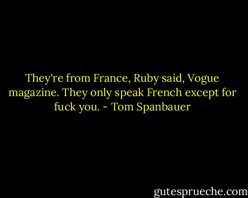 They're from France, Ruby said, Vogue magazine. They only speak French except for fuck you. - Tom Spanbauer
