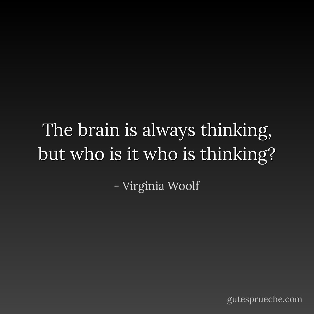 The brain is always thinking, but who is it who is thinking? - Virginia Woolf