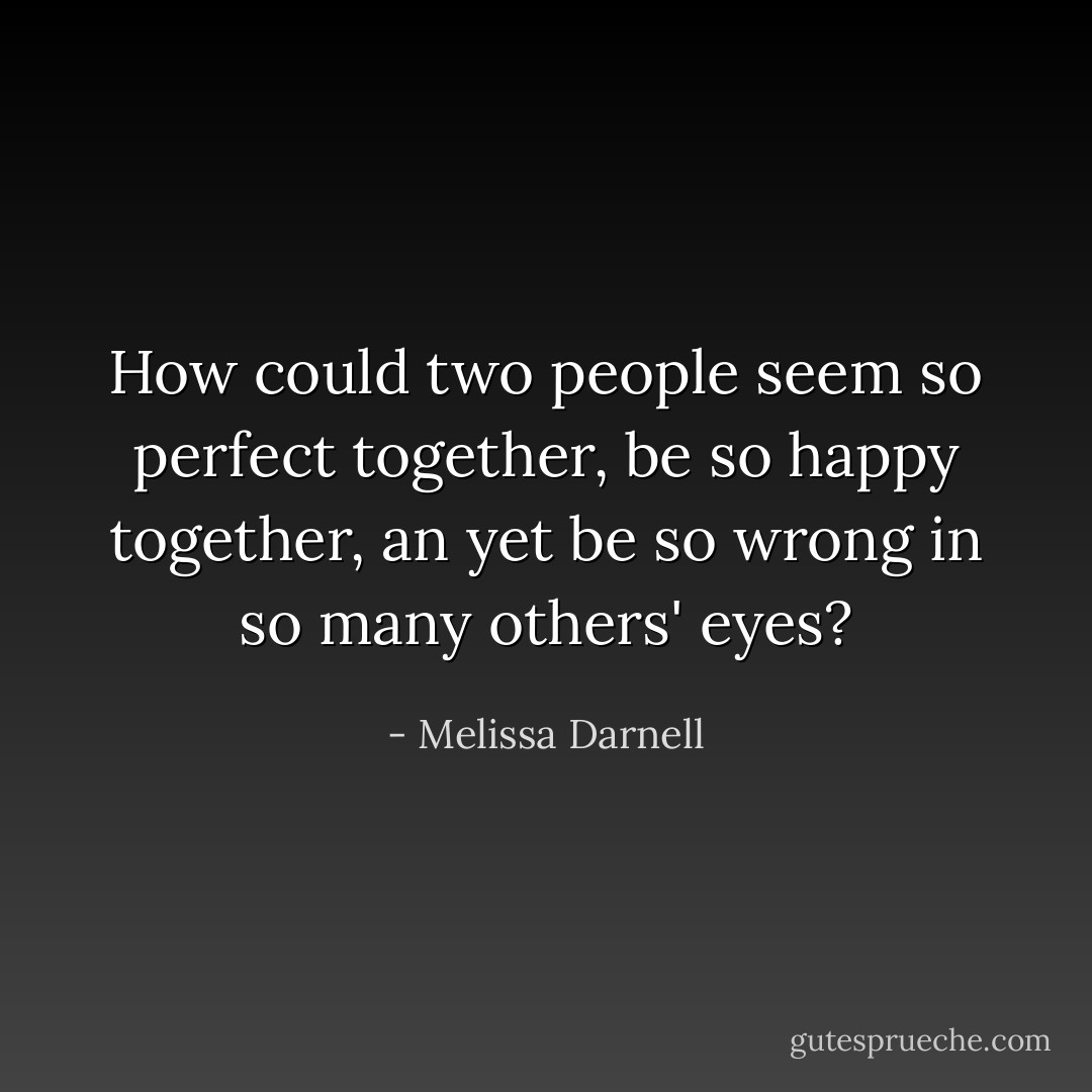 How could two people seem so perfect together, be so happy together, an yet be so wrong in so many others' eyes? - Melissa Darnell
