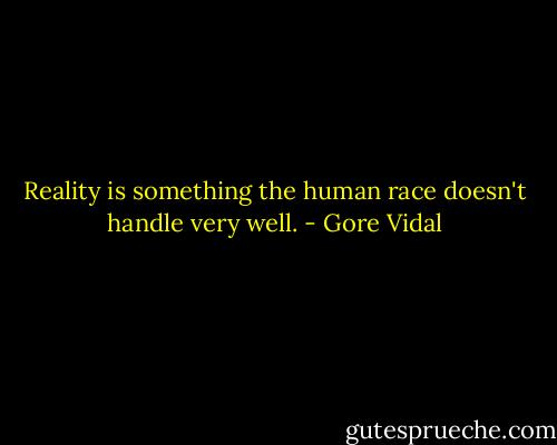 Reality is something the human race doesn't handle very well. - Gore Vidal