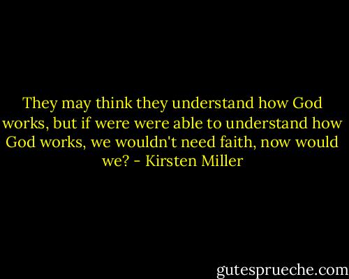 They may think they understand how God works, but if were were able to understand how God works, we wouldn't need faith, now would we? - Kirsten Miller