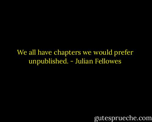 We all have chapters we would prefer unpublished. - Julian Fellowes